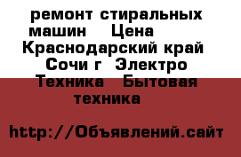 ремонт стиральных машин  › Цена ­ 500 - Краснодарский край, Сочи г. Электро-Техника » Бытовая техника   